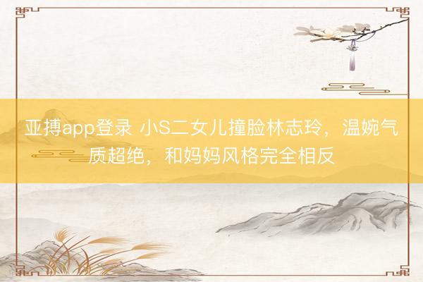 亚搏app登录 小S二女儿撞脸林志玲,温婉气质超绝,和妈妈风格完全相反
