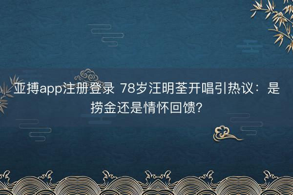 亚搏app注册登录 78岁汪明荃开唱引热议：是捞金还是情怀回馈？
