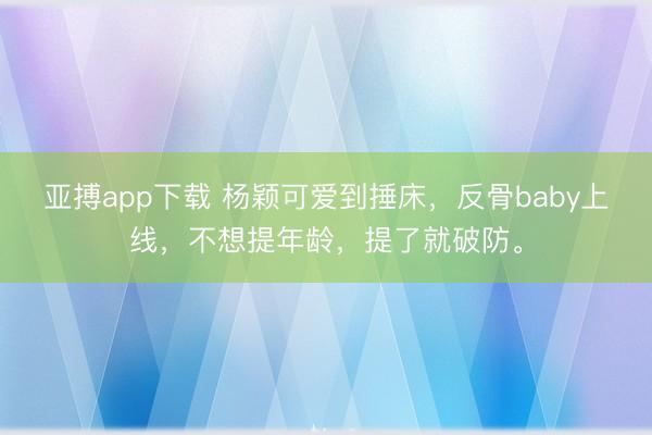 亚搏app下载 杨颖可爱到捶床，反骨baby上线，不想提年龄，提了就破防。