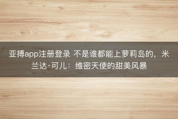亚搏app注册登录 不是谁都能上萝莉岛的,米兰达·可儿:维密天使的甜美风暴