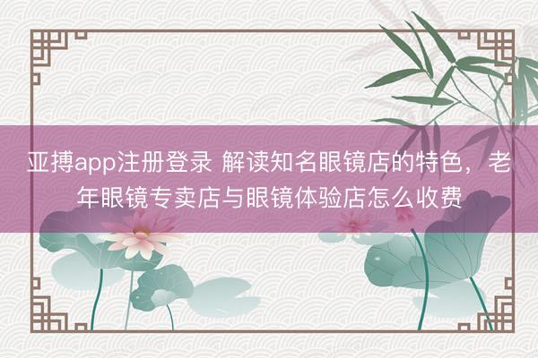 亚搏app注册登录 解读知名眼镜店的特色,老年眼镜专卖店与眼镜体验店怎么收费
