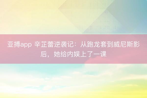 亚搏app 辛芷蕾逆袭记:从跑龙套到威尼斯影后,她给内娱上了一课