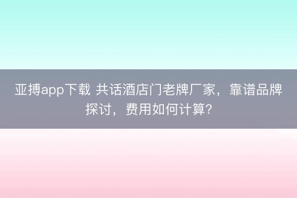 亚搏app下载 共话酒店门老牌厂家，靠谱品牌探讨，费用如何计算？