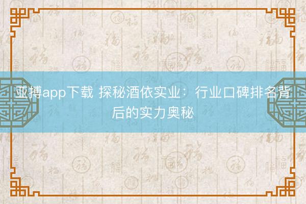 亚搏app下载 探秘酒依实业:行业口碑排名背后的实力奥秘
