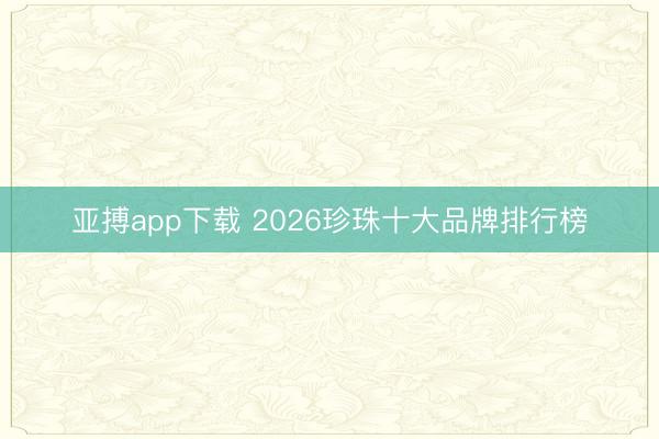 亚搏app下载 2026珍珠十大品牌排行榜