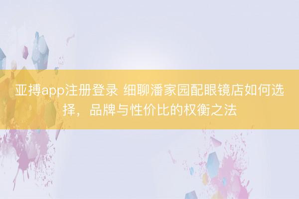 亚搏app注册登录 细聊潘家园配眼镜店如何选择，品牌与性价比的权衡之法