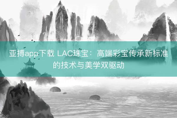 亚搏app下载 LAC珠宝:高端彩宝传承新标准的技术与美学双驱动