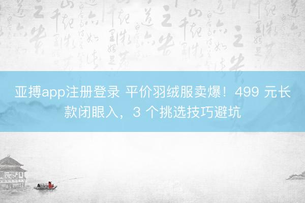 亚搏app注册登录 平价羽绒服卖爆!499 元长款闭眼入,3 个挑选技巧避坑