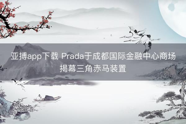亚搏app下载 Prada于成都国际金融中心商场揭幕三角赤马装置