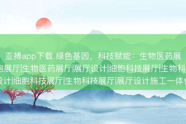 亚搏app下载 绿色基因,科技赋能:生物医药展厅的设计革新 |干细胞展厅|生物医药展厅|展厅设计|细胞科技展厅|生物科技展厅|展厅设计施工一体化