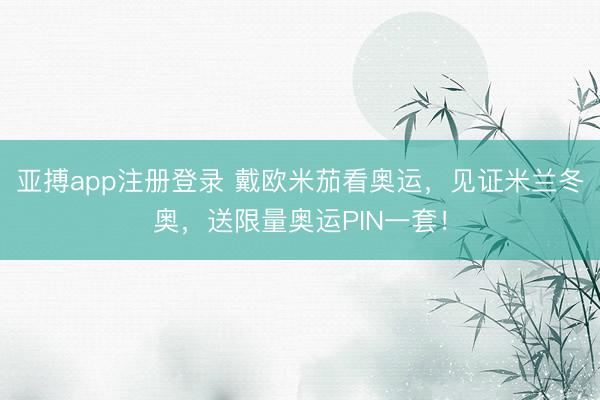 亚搏app注册登录 戴欧米茄看奥运,见证米兰冬奥,送限量奥运PIN一套!