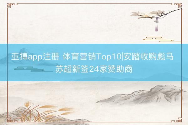 亚搏app注册 体育营销Top10|安踏收购彪马 苏超新签24家赞助商