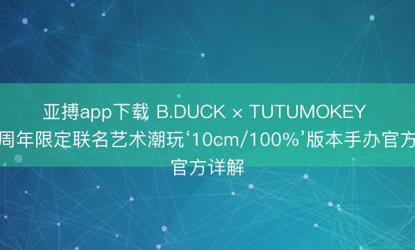 亚搏app下载 B.DUCK × TUTUMOKEY 二十周年限定联名艺术潮玩‘10cm/100%’版本手办官方详解