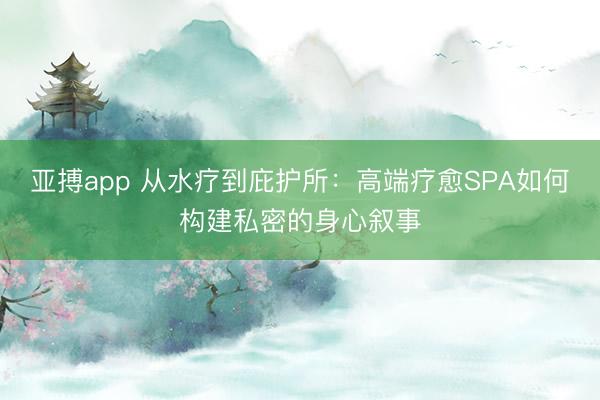 亚搏app 从水疗到庇护所:高端疗愈SPA如何构建私密的身心叙事