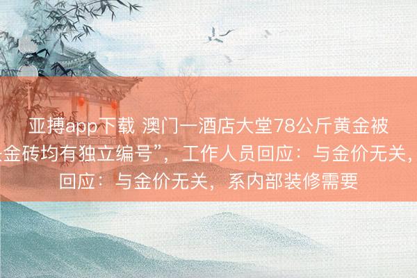 亚搏app下载 澳门一酒店大堂78公斤黄金被连夜撤走,“每块金砖均有独立编号”,工作人员回应:与金价无关,系内部装修需要