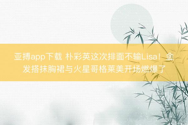 亚搏app下载 朴彩英这次排面不输Lisa!金发搭抹胸裙与火星哥格莱美开场燃爆了