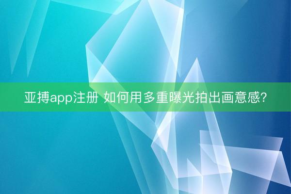 亚搏app注册 如何用多重曝光拍出画意感?