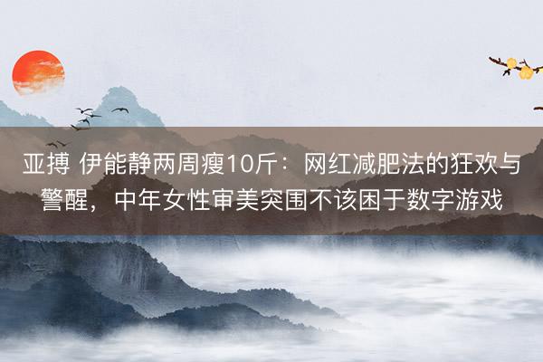 亚搏 伊能静两周瘦10斤:网红减肥法的狂欢与警醒,中年女性审美突围不该困于数字游戏