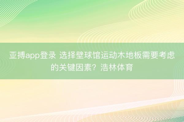 亚搏app登录 选择壁球馆运动木地板需要考虑的关键因素?浩林体育