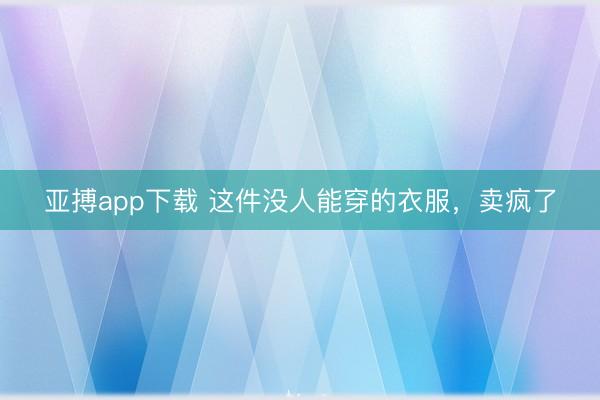 亚搏app下载 这件没人能穿的衣服，卖疯了