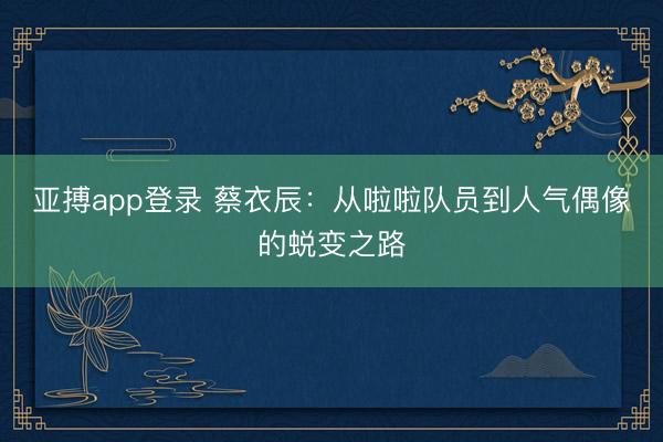 亚搏app登录 蔡衣辰:从啦啦队员到人气偶像的蜕变之路