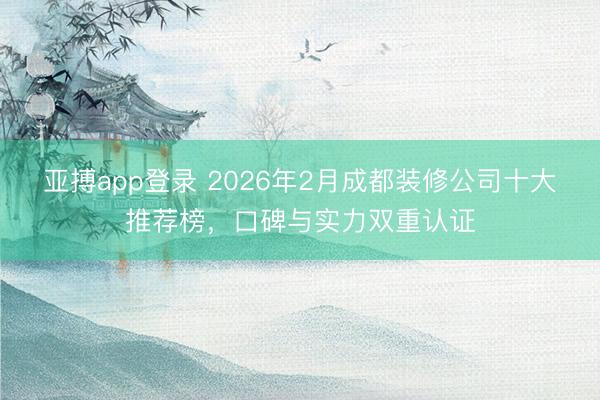 亚搏app登录 2026年2月成都装修公司十大推荐榜，口碑与实力双重认证