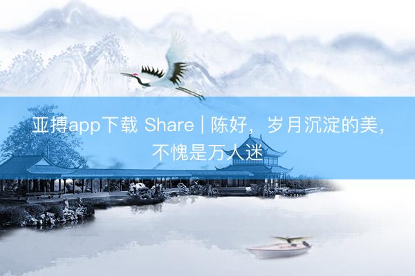 亚搏app下载 Share | 陈好，岁月沉淀的美，不愧是万人迷