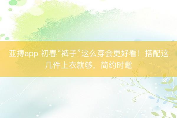 亚搏app 初春“裤子”这么穿会更好看!搭配这几件上衣就够,简约时髦