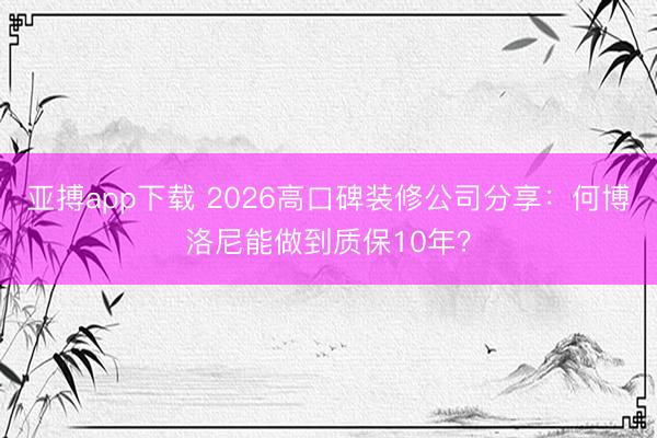 亚搏app下载 2026高口碑装修公司分享:何博洛尼能做到质保10年?
