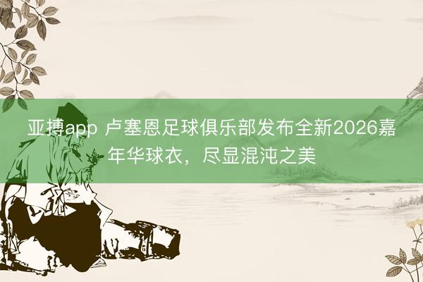 亚搏app 卢塞恩足球俱乐部发布全新2026嘉年华球衣，尽显混沌之美