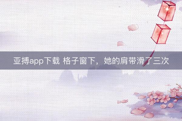 亚搏app下载 格子窗下,她的肩带滑了三次