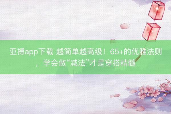 亚搏app下载 越简单越高级!65+的优雅法则,学会做“减法”才是穿搭精髓