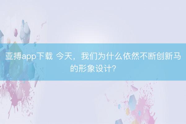 亚搏app下载 今天，我们为什么依然不断创新马的形象设计？