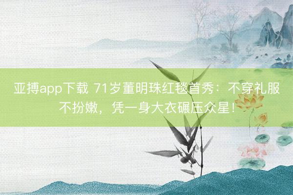 亚搏app下载 71岁董明珠红毯首秀：不穿礼服不扮嫩，凭一身大衣碾压众星！