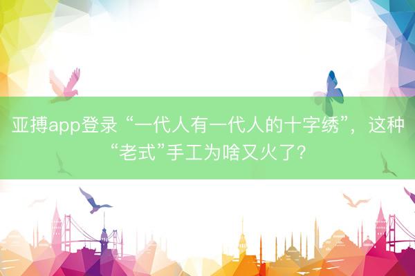 亚搏app登录 “一代人有一代人的十字绣”,这种“老式”手工为啥又火了?