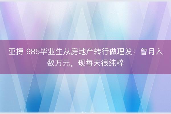 亚搏 985毕业生从房地产转行做理发:曾月入数万元,现每天很纯粹