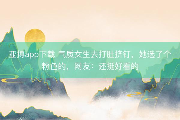 亚搏app下载 气质女生去打肚挤钉，她选了个粉色的，网友：还挺好看的