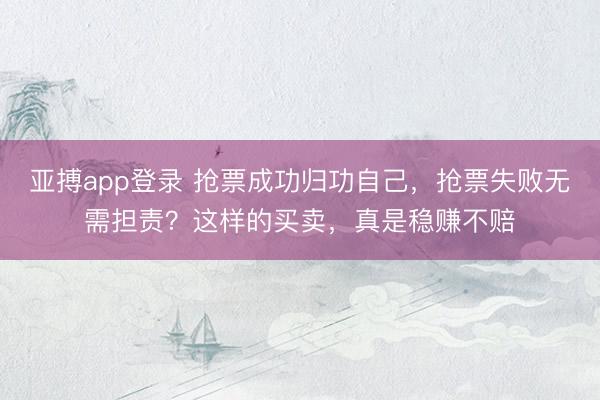 亚搏app登录 抢票成功归功自己,抢票失败无需担责?这样的买卖,真是稳赚不赔