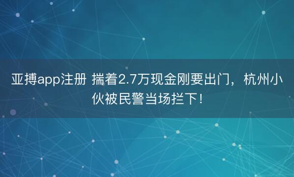 亚搏app注册 揣着2.7万现金刚要出门,杭州小伙被民警当场拦下!