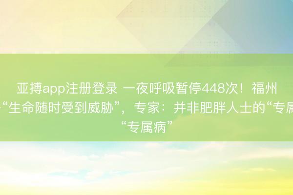 亚搏app注册登录 一夜呼吸暂停448次!福州男子“生命随时受到威胁”,专家:并非肥胖人士的“专属病”