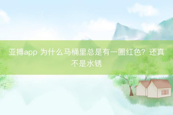 亚搏app 为什么马桶里总是有一圈红色？还真不是水锈