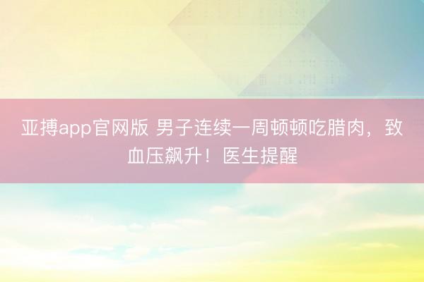 亚搏app官网版 男子连续一周顿顿吃腊肉,致血压飙升!医生提醒
