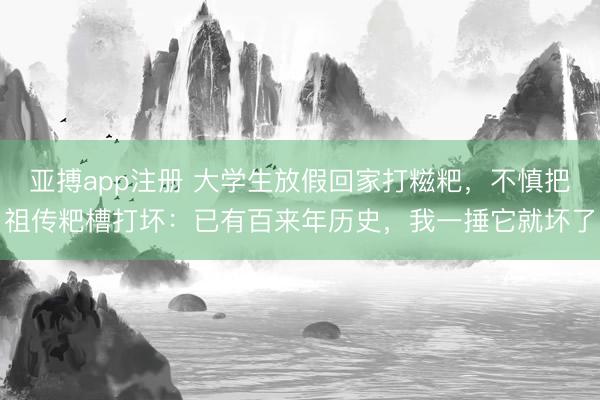 亚搏app注册 大学生放假回家打糍粑,不慎把祖传粑槽打坏:已有百来年历史,我一捶它就坏了