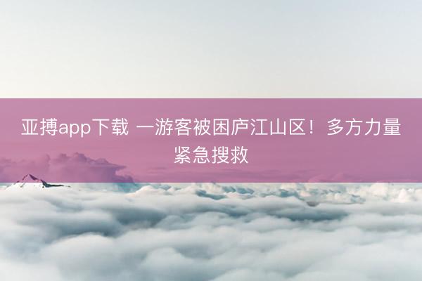 亚搏app下载 一游客被困庐江山区！多方力量紧急搜救