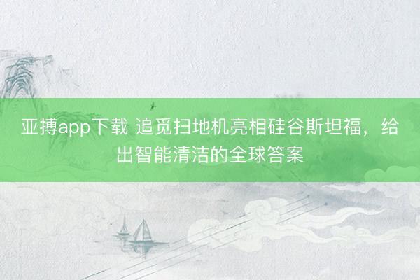 亚搏app下载 追觅扫地机亮相硅谷斯坦福，给出智能清洁的全球答案