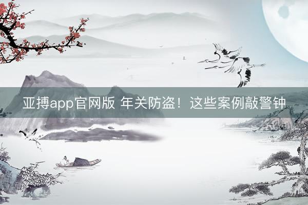 亚搏app官网版 年关防盗！这些案例敲警钟