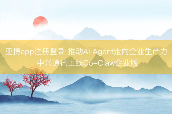 亚搏app注册登录 推动AI Agent走向企业生产力 中兴通讯上线Co-Claw企业版