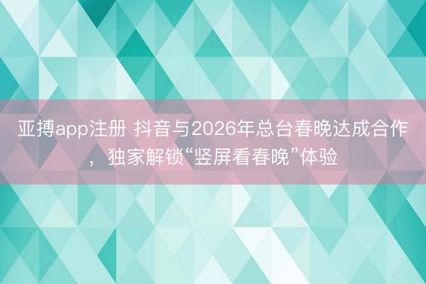 亚搏app注册 抖音与2026年总台春晚达成合作，独家解锁“竖屏看春晚”体验