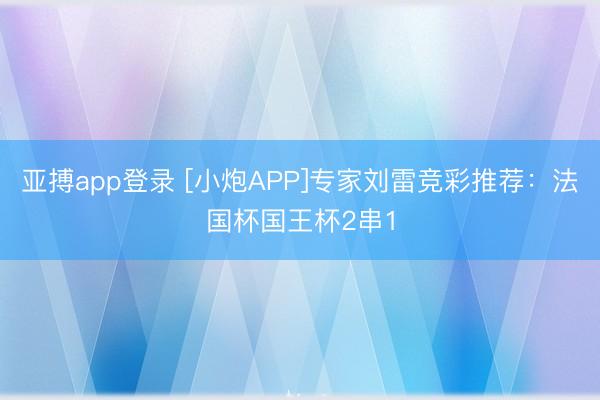 亚搏app登录 [小炮APP]专家刘雷竞彩推荐：法国杯国王杯2串1