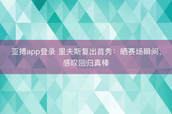 亚搏app登录 里夫斯复出首秀:晒赛场瞬间,感叹回归真棒